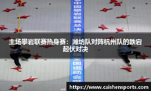 主场攀岩联赛热身赛：潍坊队对阵杭州队的跌宕起伏对决